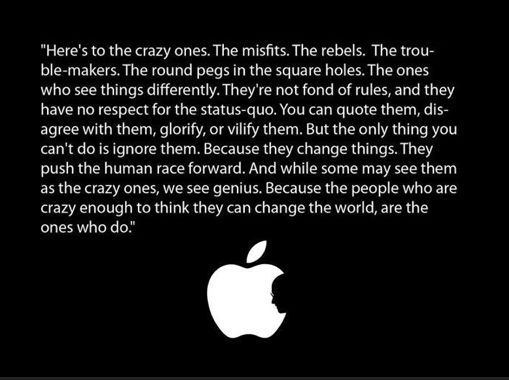 Here's to the crazy ones. The misfits. The rebels. The troublemakers.